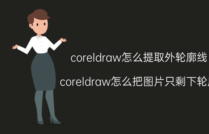 coreldraw怎么提取外轮廓线 coreldraw怎么把图片只剩下轮廓？